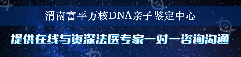 渭南富平万核DNA亲子鉴定中心